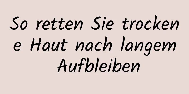 So retten Sie trockene Haut nach langem Aufbleiben