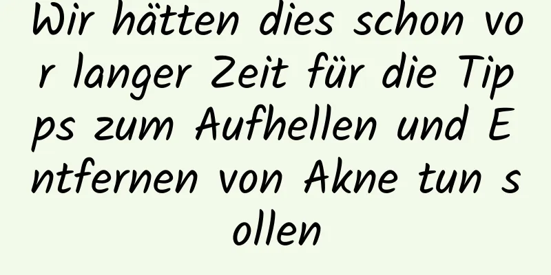 Wir hätten dies schon vor langer Zeit für die Tipps zum Aufhellen und Entfernen von Akne tun sollen