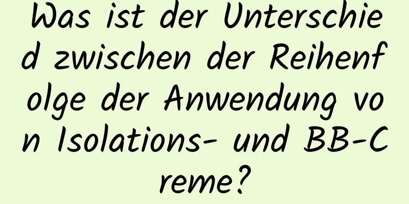 Was ist der Unterschied zwischen der Reihenfolge der Anwendung von Isolations- und BB-Creme?