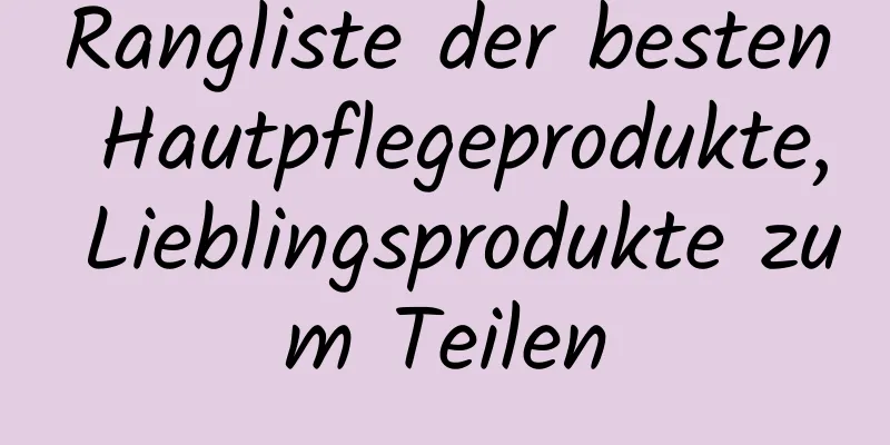 Rangliste der besten Hautpflegeprodukte, Lieblingsprodukte zum Teilen