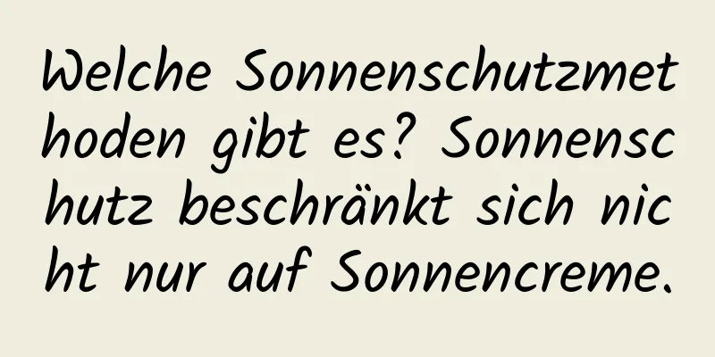 Welche Sonnenschutzmethoden gibt es? Sonnenschutz beschränkt sich nicht nur auf Sonnencreme.
