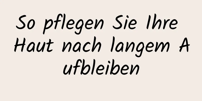 So pflegen Sie Ihre Haut nach langem Aufbleiben