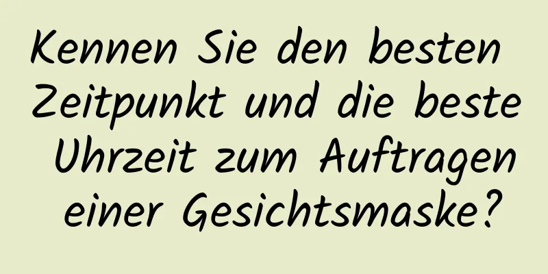 Kennen Sie den besten Zeitpunkt und die beste Uhrzeit zum Auftragen einer Gesichtsmaske?