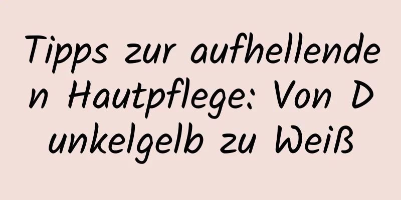 Tipps zur aufhellenden Hautpflege: Von Dunkelgelb zu Weiß