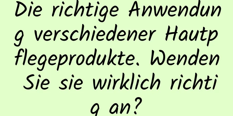 Die richtige Anwendung verschiedener Hautpflegeprodukte. Wenden Sie sie wirklich richtig an?