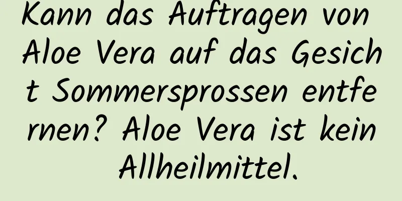 Kann das Auftragen von Aloe Vera auf das Gesicht Sommersprossen entfernen? Aloe Vera ist kein Allheilmittel.