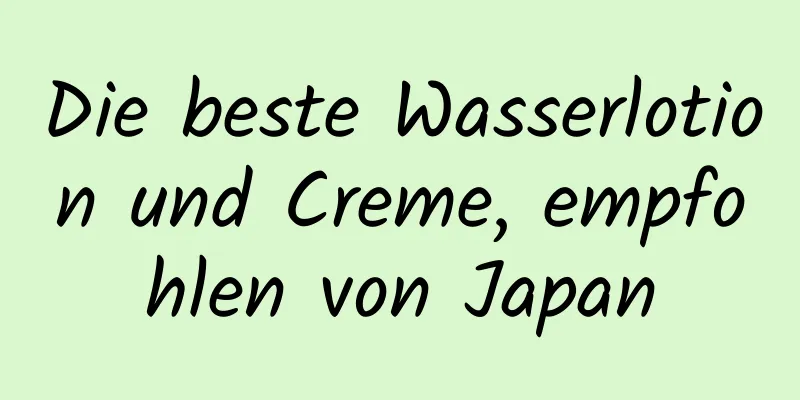 Die beste Wasserlotion und Creme, empfohlen von Japan