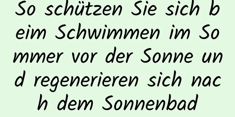 So schützen Sie sich beim Schwimmen im Sommer vor der Sonne und regenerieren sich nach dem Sonnenbad