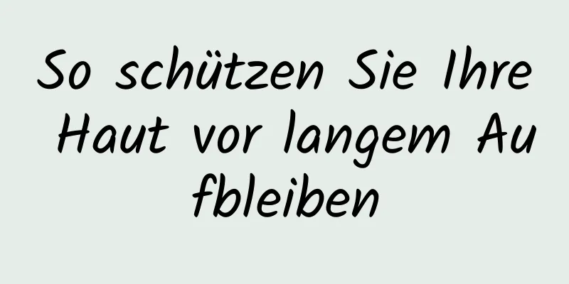 So schützen Sie Ihre Haut vor langem Aufbleiben