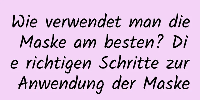 Wie verwendet man die Maske am besten? Die richtigen Schritte zur Anwendung der Maske