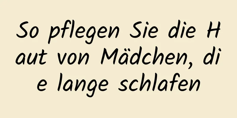 So pflegen Sie die Haut von Mädchen, die lange schlafen