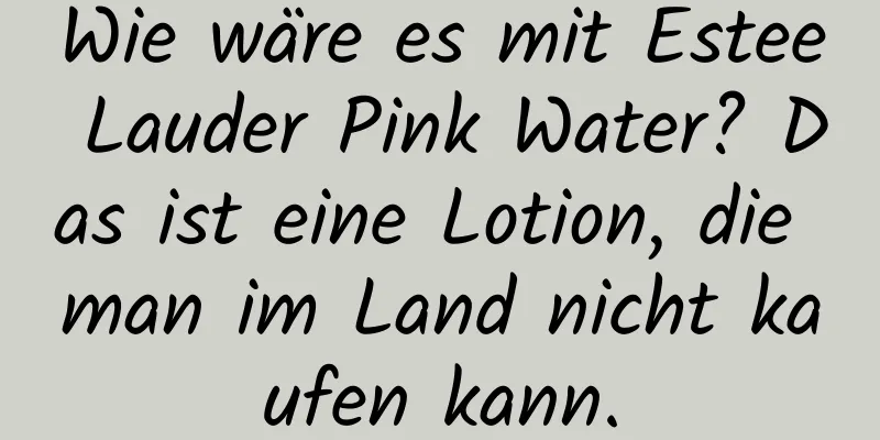 Wie wäre es mit Estee Lauder Pink Water? Das ist eine Lotion, die man im Land nicht kaufen kann.