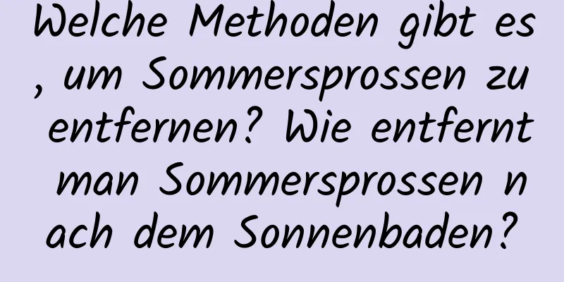 Welche Methoden gibt es, um Sommersprossen zu entfernen? Wie entfernt man Sommersprossen nach dem Sonnenbaden?