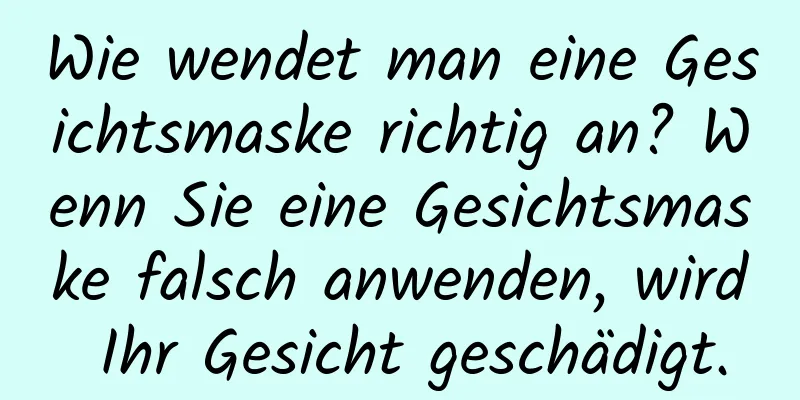 Wie wendet man eine Gesichtsmaske richtig an? Wenn Sie eine Gesichtsmaske falsch anwenden, wird Ihr Gesicht geschädigt.