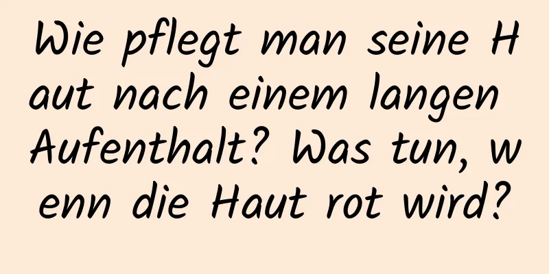 Wie pflegt man seine Haut nach einem langen Aufenthalt? Was tun, wenn die Haut rot wird?