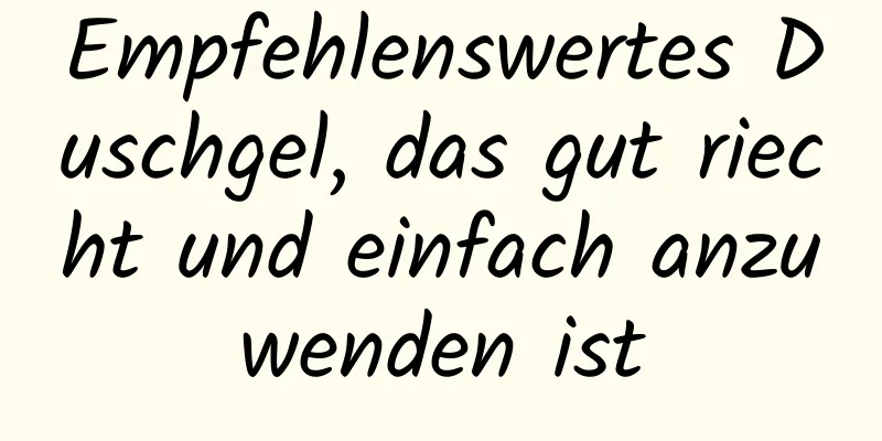 Empfehlenswertes Duschgel, das gut riecht und einfach anzuwenden ist