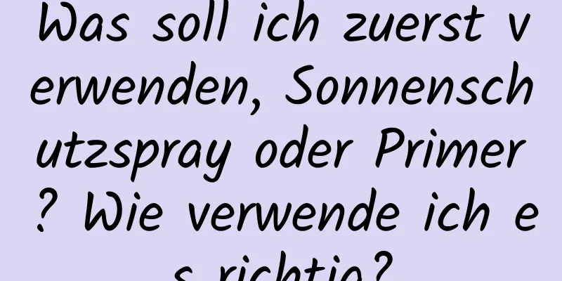 Was soll ich zuerst verwenden, Sonnenschutzspray oder Primer? Wie verwende ich es richtig?