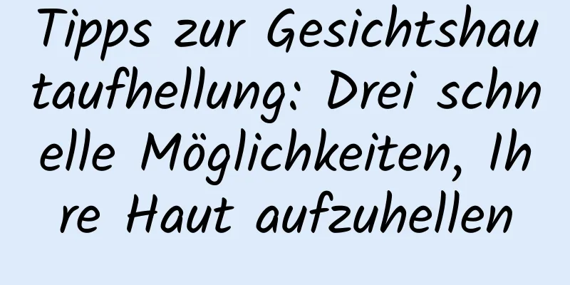 Tipps zur Gesichtshautaufhellung: Drei schnelle Möglichkeiten, Ihre Haut aufzuhellen