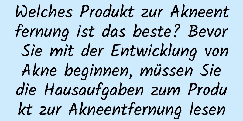 Welches Produkt zur Akneentfernung ist das beste? Bevor Sie mit der Entwicklung von Akne beginnen, müssen Sie die Hausaufgaben zum Produkt zur Akneentfernung lesen