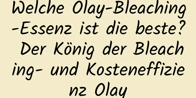 Welche Olay-Bleaching-Essenz ist die beste? Der König der Bleaching- und Kosteneffizienz Olay