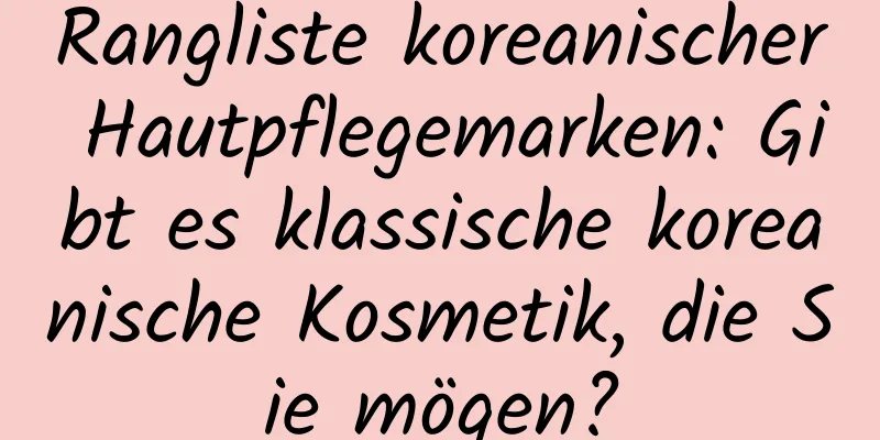 Rangliste koreanischer Hautpflegemarken: Gibt es klassische koreanische Kosmetik, die Sie mögen?