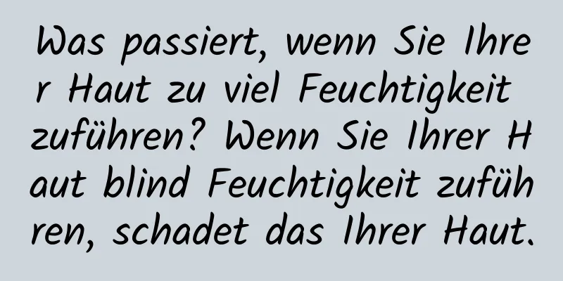 Was passiert, wenn Sie Ihrer Haut zu viel Feuchtigkeit zuführen? Wenn Sie Ihrer Haut blind Feuchtigkeit zuführen, schadet das Ihrer Haut.