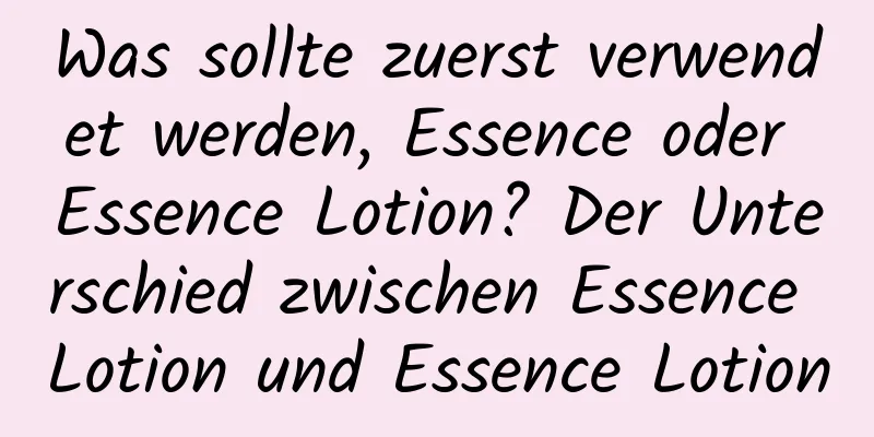 Was sollte zuerst verwendet werden, Essence oder Essence Lotion? Der Unterschied zwischen Essence Lotion und Essence Lotion