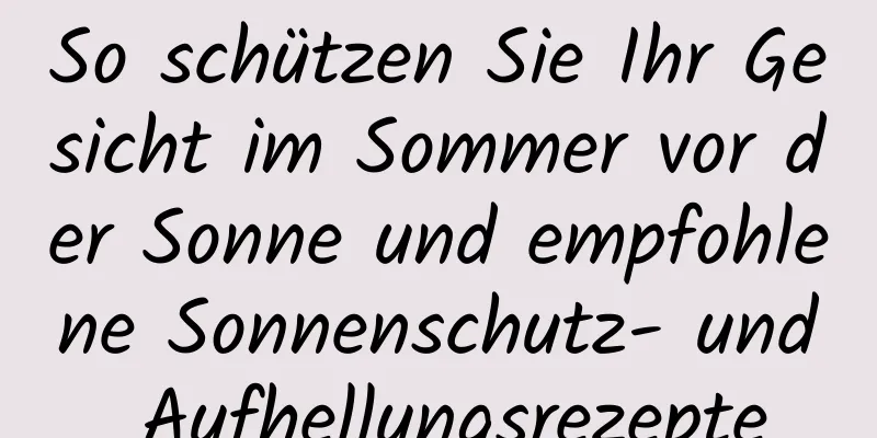 So schützen Sie Ihr Gesicht im Sommer vor der Sonne und empfohlene Sonnenschutz- und Aufhellungsrezepte