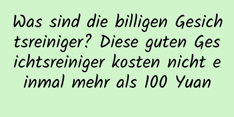 Was sind die billigen Gesichtsreiniger? Diese guten Gesichtsreiniger kosten nicht einmal mehr als 100 Yuan