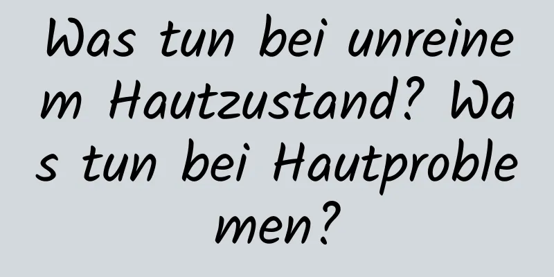 Was tun bei unreinem Hautzustand? Was tun bei Hautproblemen?