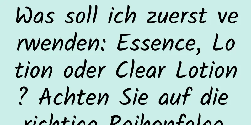 Was soll ich zuerst verwenden: Essence, Lotion oder Clear Lotion? Achten Sie auf die richtige Reihenfolge.