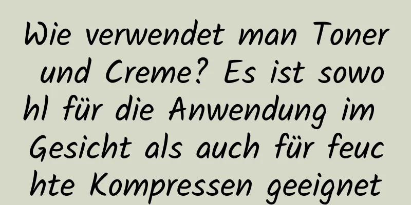Wie verwendet man Toner und Creme? Es ist sowohl für die Anwendung im Gesicht als auch für feuchte Kompressen geeignet