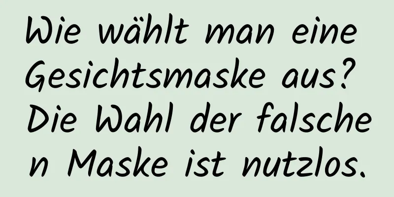 Wie wählt man eine Gesichtsmaske aus? Die Wahl der falschen Maske ist nutzlos.