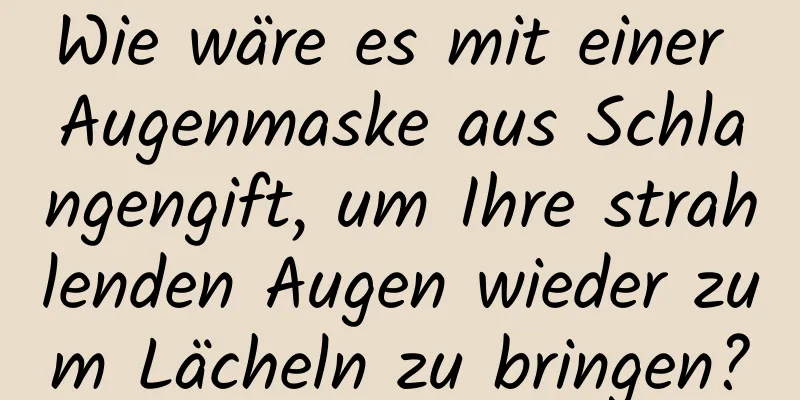 Wie wäre es mit einer Augenmaske aus Schlangengift, um Ihre strahlenden Augen wieder zum Lächeln zu bringen?