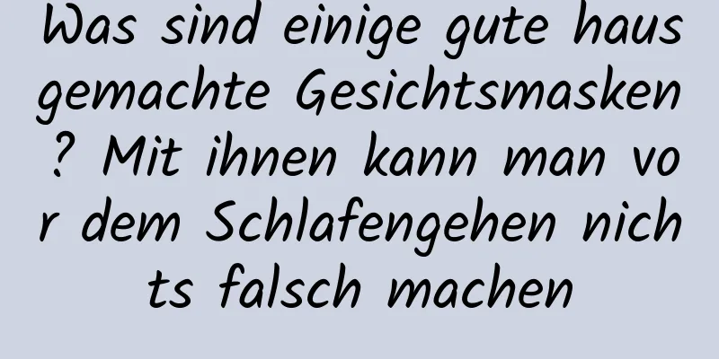 Was sind einige gute hausgemachte Gesichtsmasken? Mit ihnen kann man vor dem Schlafengehen nichts falsch machen