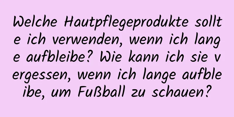 Welche Hautpflegeprodukte sollte ich verwenden, wenn ich lange aufbleibe? Wie kann ich sie vergessen, wenn ich lange aufbleibe, um Fußball zu schauen?