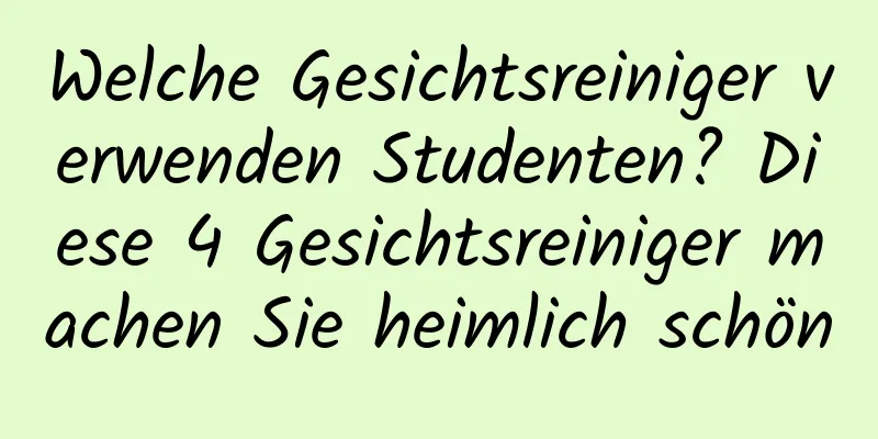 Welche Gesichtsreiniger verwenden Studenten? Diese 4 Gesichtsreiniger machen Sie heimlich schön
