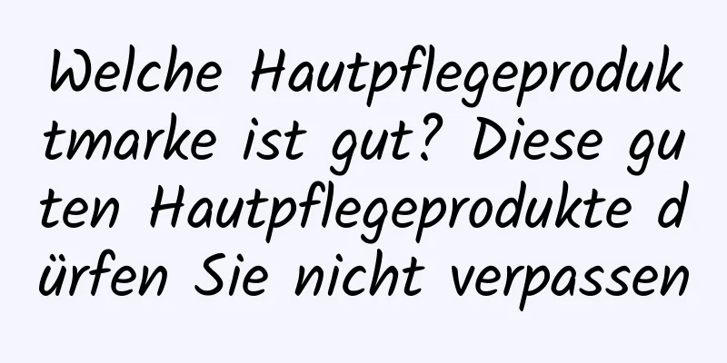 Welche Hautpflegeproduktmarke ist gut? Diese guten Hautpflegeprodukte dürfen Sie nicht verpassen