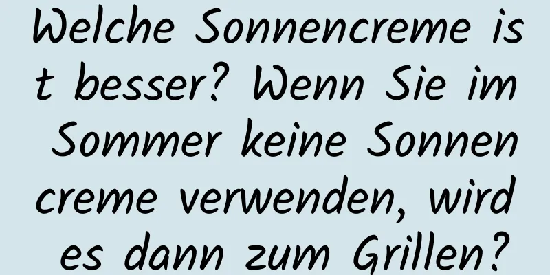 Welche Sonnencreme ist besser? Wenn Sie im Sommer keine Sonnencreme verwenden, wird es dann zum Grillen?