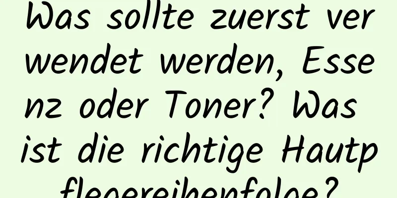 Was sollte zuerst verwendet werden, Essenz oder Toner? Was ist die richtige Hautpflegereihenfolge?