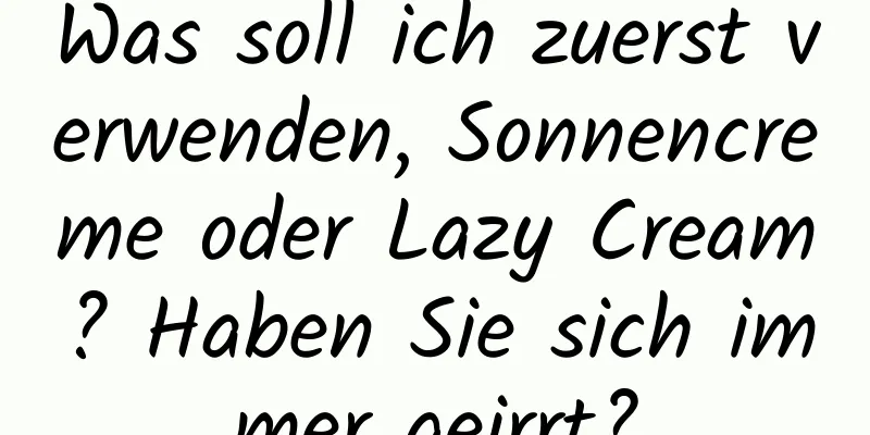 Was soll ich zuerst verwenden, Sonnencreme oder Lazy Cream? Haben Sie sich immer geirrt?
