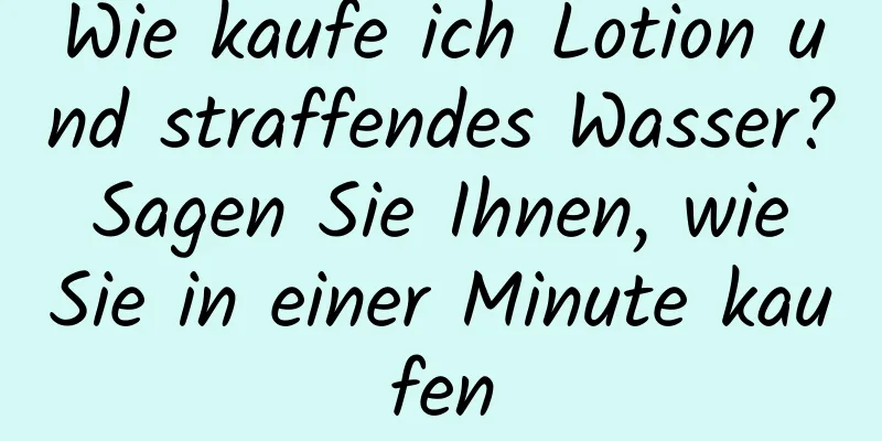 Wie kaufe ich Lotion und straffendes Wasser? Sagen Sie Ihnen, wie Sie in einer Minute kaufen