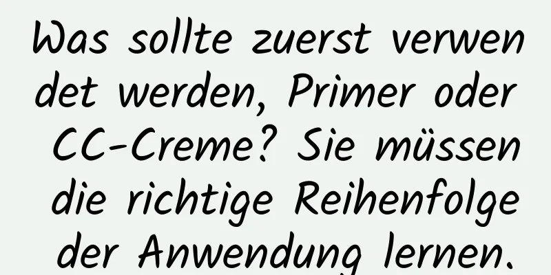 Was sollte zuerst verwendet werden, Primer oder CC-Creme? Sie müssen die richtige Reihenfolge der Anwendung lernen.