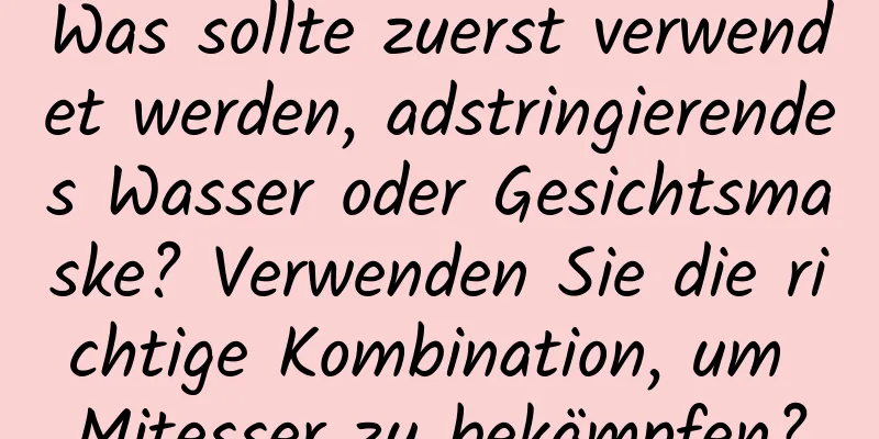 Was sollte zuerst verwendet werden, adstringierendes Wasser oder Gesichtsmaske? Verwenden Sie die richtige Kombination, um Mitesser zu bekämpfen?
