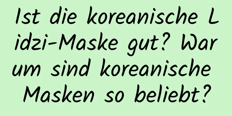 Ist die koreanische Lidzi-Maske gut? Warum sind koreanische Masken so beliebt?