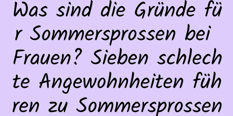 Was sind die Gründe für Sommersprossen bei Frauen? Sieben schlechte Angewohnheiten führen zu Sommersprossen