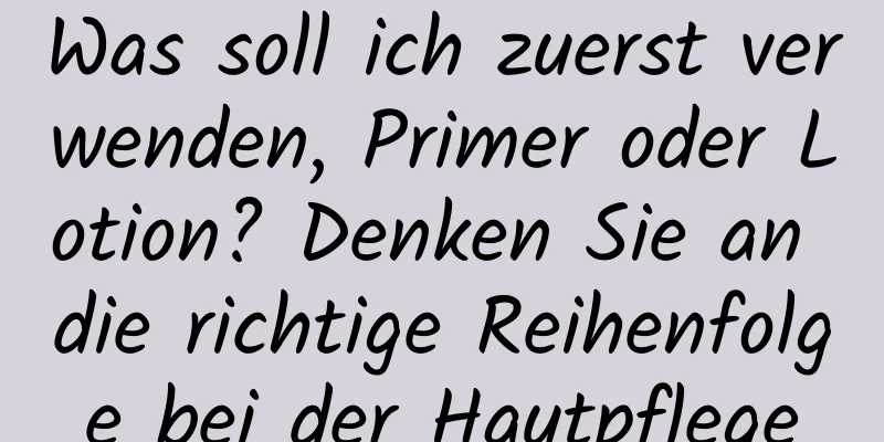 Was soll ich zuerst verwenden, Primer oder Lotion? Denken Sie an die richtige Reihenfolge bei der Hautpflege