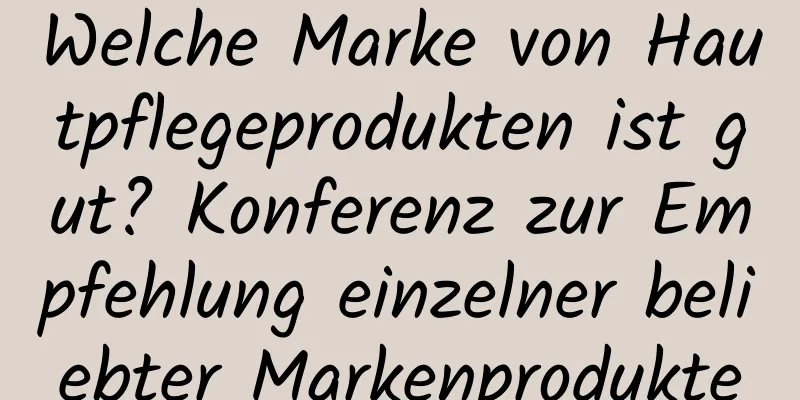 Welche Marke von Hautpflegeprodukten ist gut? Konferenz zur Empfehlung einzelner beliebter Markenprodukte