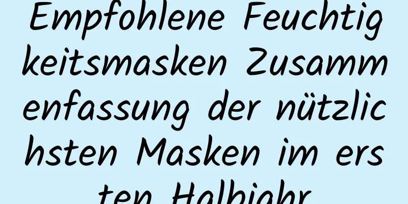 Empfohlene Feuchtigkeitsmasken Zusammenfassung der nützlichsten Masken im ersten Halbjahr