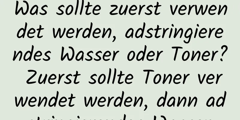 Was sollte zuerst verwendet werden, adstringierendes Wasser oder Toner? Zuerst sollte Toner verwendet werden, dann adstringierendes Wasser.